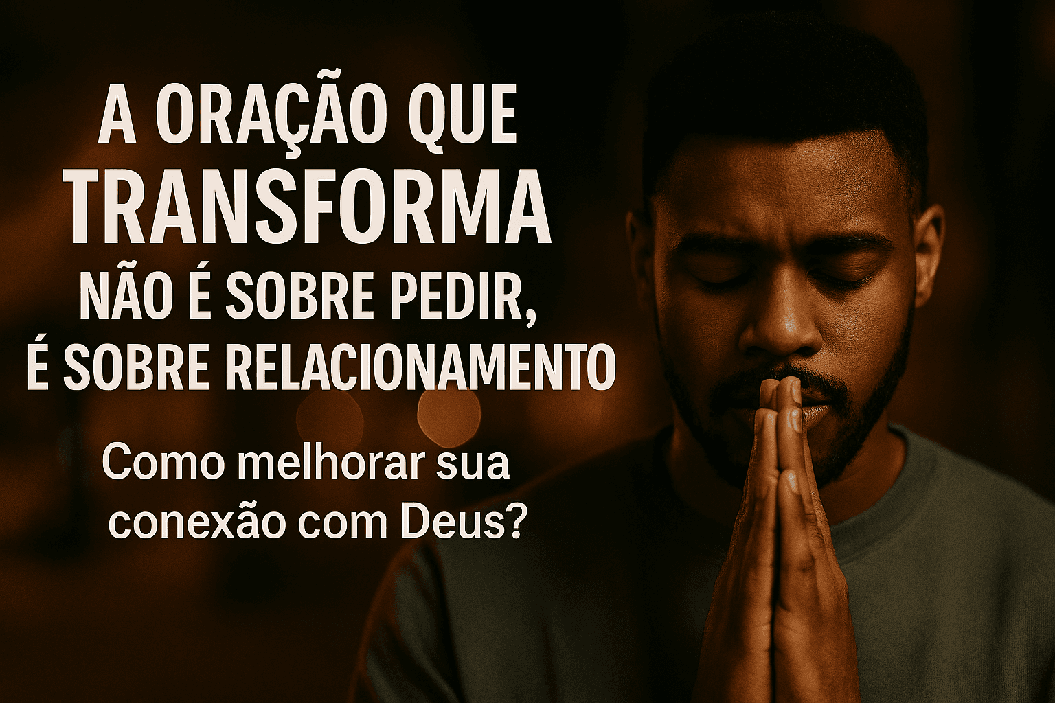 🙏 A Oração que Transforma: Não é Sobre Pedir, É Sobre Relacionamento